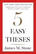 Five Easy Theses Common Sense Solutions to Americas Greatest Economic Challenges