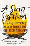 Secret Sisterhood The Literary Friendships of Jane Austen Charlotte Bronte George Eliot & Virginia Woolf