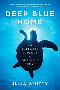 Deep Blue Home An Intimate Ecology of Our Wild Ocean