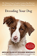 Decoding Your Dog The Ultimate Experts Explain Common Dog Behaviors & Reveal How to Prevent or Change Unwanted Ones