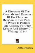 A   Discourse of the Grounds and Reasons of the Christian Religion in Two Parts; To Which Is Prefixed an Apology for Free Debate and Liberty of Writin