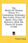 The Works of Thomas Otway V1: Containing Alcibiades; Don Carlos, Prince of Spain; Titus and Berenice; With the Cheats of Scapin (1768)