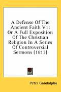 A Defense of the Ancient Faith V1: Or a Full Exposition of the Christian Religion in a Series of Controversial Sermons (1813)