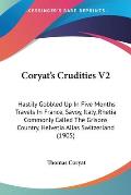 Coryat's Crudities V2: Hastily Gobbled Up in Five Months Travels in France, Savoy, Italy, Rhetia Commonly Called the Grisons Country, Helveti