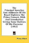 The Principal Speeches and Addresses of His Royal Highness the Prince Consort, with and Introduction Giving Some Outlines of His Character (1862)