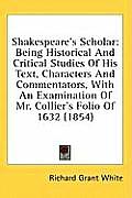 Shakespeare's Scholar: Being Historical and Critical Studies of His Text, Characters and Commentators, with an Examination of Mr. Collier's F