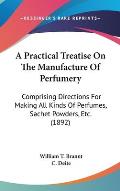 Practical Treatise on the Manufacture of Perfumery Comprising Directions for Making All Kinds of Perfumes Sachet Powders Etc 1892