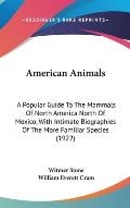 American Animals A Popular Guide to the Mammals of North America North of Mexico with Intimate Biographies of the More Familiar Specie
