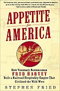 Appetite For America How Visionary Businessman Fred Harvey Built a Railroad Hospitality Empire That Civilized the Wild West