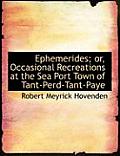 Ephemerides; Or, Occasional Recreations at the Sea Port Town of Tant-Perd-Tant-Paye