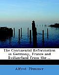 The Continental Reformation in Germany, France and Switzerland from the ...