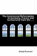 The Continental Reformation in Germany, France and Switzerland from the ...