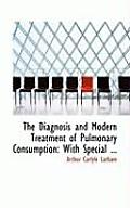 The Diagnosis and Modern Treatment of Pulmonary Consumption: With Special ...