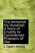 The Immortal Six Hundred: A Story of Cruelty to Confederate Prisoners of War