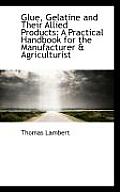 Glue, Gelatine and Their Allied Products: A Practical Handbook for the Manufacturer & Agriculturist