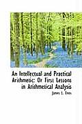 An Intellectual and Practical Arithmetic: Or First Lessons in Arithmetical Analysis