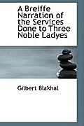A Breiffe Narration of the Services Done to Three Noble Ladyes