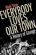 Everybody Loves Our Town A History of Grunge by Mark Yarm