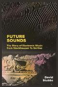 Future Sounds The Story of Electronic Music from Stockhausen to Skrillex