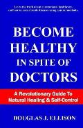 Become Healthy In Spite Of Doctors: A Revolutionary Guide To Mental And Physical Health