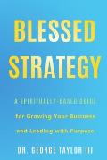 Blessed Strategy: A Spiritually-Based Guide for Growing Your Business and Leading With Purpose