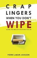 Crap Lingers When You Don't Wipe: Address Your Mess and Move On With Your Life.