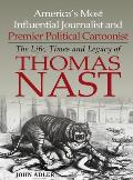 America's Most Influential Journalist and Premier Political Cartoonist: The Life, Times and Legacy of Thomas Nast
