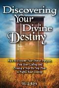 Discoverying Your Divine Destiny: How to Discover Your Divine Purpose, Find Your Calling and Develop a Step-By-Step Plan to Fulfill Your Destiny