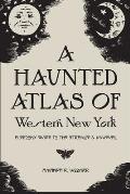 A Haunted Atlas of Western New York: A Spooky Guide to the Strange and Unusual