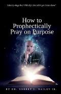 How to Prophetically Pray on Purpose: A Bailey-ology Book With Alphabetical Prayer Declarations