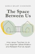 Space Between Us How Jesus Teaches Us to Live Together When Politics & Religion Pull Us Apart