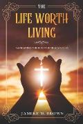 The Life Worth Living: Navigating Through The Trials of Life
