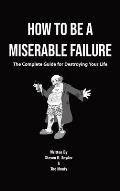 How to Be a Miserable Failure: The Complete Guide For Destroying Your Life