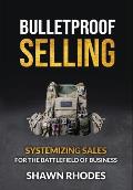 Bulletproof Selling: Systemizing Sales For The Battlefield Of Business