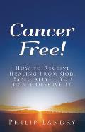 Cancer Free!: How To Receive Healing From God, Especially If You Don't Deserve It.