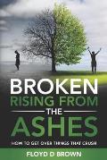 Broken - Rising from the Ashes: How to Get Over Things That Crush