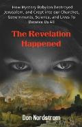 The Revelation Happened: How Mystery Babylon Destroyed Jerusalem, and Crept into our Churches, Governments, Science, and Lives To Deceive Us Al