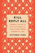 Kill Reply All A Modern Guide to Online Etiquette from Social Media to Work to Love