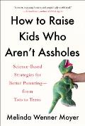 How to Raise Kids Who Arent Assholes Science Based Strategies for Better Parenting From Tots to Teens