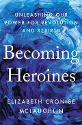 Becoming Heroines Unleashing Our Power for Revolution & Rebirth