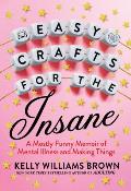 Easy Crafts for the Insane A Mostly Funny Memoir of Mental Illness & Making Things