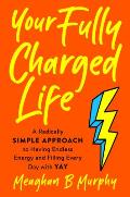 Your Fully Charged Life A Radically Simple Approach to Having Endless Energy & Filling Every Day with Yay