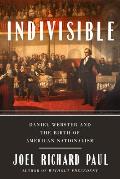 Indivisible Daniel Webster & the Birth of American Nationalism