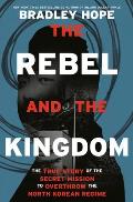 Rebel & the Kingdom The True Story of the Secret Mission to Overthrow the North Korean Regime