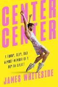 Center Center A Funny Sexy Sad Almost Memoir of a Boy in Ballet