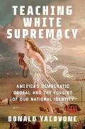Teaching White Supremacy Americas Democratic Ordeal & the Forging of Our National Identity