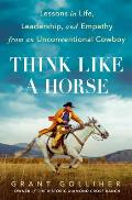 Think Like a Horse Lessons in Life Leadership & Empathy from an Unconventional Cowboy