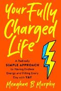 Your Fully Charged Life: A Radically Simple Approach to Having Endless Energy and Filling Every Day with Yay