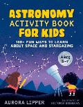 Astronomy Activity Book for Kids 100+ Fun Ways to Learn About Space & Stargazing