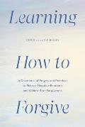 Learning How to Forgive: A Devotional of Prayers and Practices to Release Negative Emotions and Achieve True Forgiveness